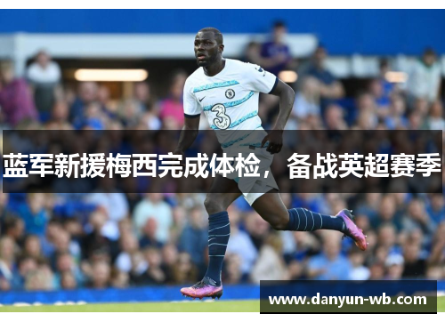 蓝军新援梅西完成体检，备战英超赛季