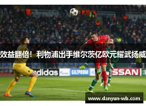 效益翻倍！利物浦出手维尔茨亿欧元耀武扬威