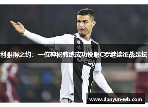 利雅得之约：一位神秘教练成功说服C罗继续征战足坛