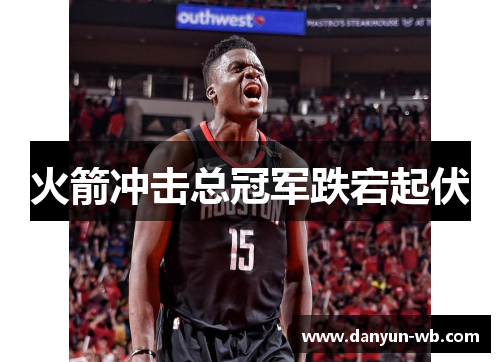 火箭冲击总冠军跌宕起伏