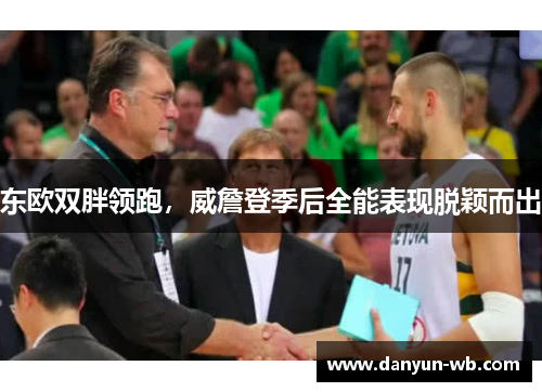 东欧双胖领跑，威詹登季后全能表现脱颖而出